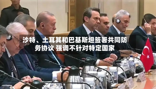沙特、土耳其和巴基斯坦签署共同防务协议 强调不针对特定国家-第2张图片