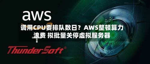 调用CPU要排队数日?AWS整顿算力浪费 拟批量关停虚拟服务器-第2张图片
