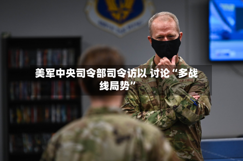 美军中央司令部司令访以 讨论“多战线局势”-第2张图片