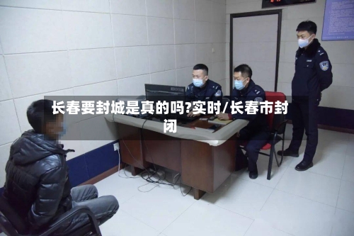 长春要封城是真的吗?实时/长春市封闭