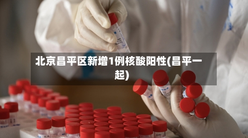 北京昌平区新增1例核酸阳性(昌平一起)-第3张图片