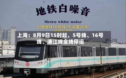 上海：8月9日15时起，5号线、16号线	、浦江线全线停运-第2张图片