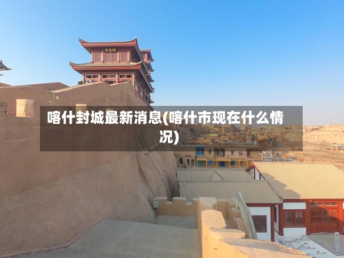 喀什封城最新消息(喀什市现在什么情况)