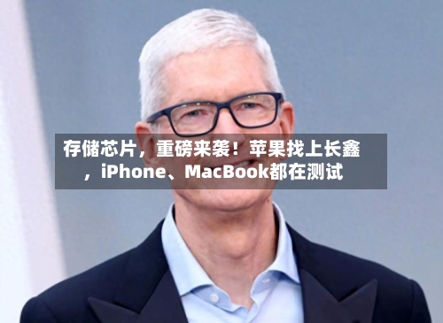 存储芯片，重磅来袭！苹果找上长鑫，iPhone	、MacBook都在测试-第3张图片