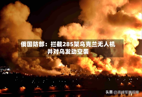 俄国防部：拦截285架乌克兰无人机并对乌发动空袭