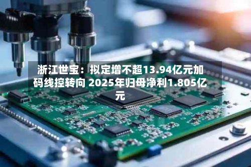 浙江世宝:拟定增不超13.94亿元加码线控转向 2025年归母净利1.805亿元-第2张图片