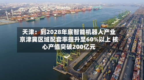 天津:到2028年底智能机器人产业京津冀区域配套率提升至60%以上 核心产值突破200亿元-第3张图片