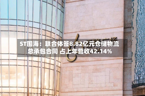 ST围海：联合体签8.82亿元仓储物流总承包合同 占上年营收42.14%-第2张图片