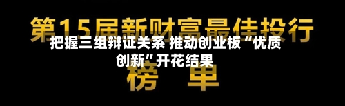 把握三组辩证关系 推动创业板“优质创新”开花结果-第2张图片