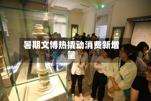 暑期文博热撬动消费新增量