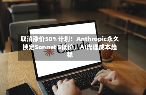 取消涨价50%计划！Anthropic永久锁定Sonnet 5低价，AI代理成本趋稳-第3张图片