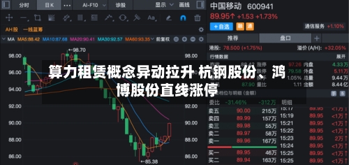 算力租赁概念异动拉升 杭钢股份、鸿博股份直线涨停