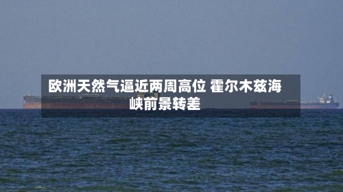 欧洲天然气逼近两周高位 霍尔木兹海峡前景转差