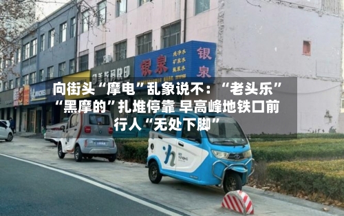向街头“摩电”乱象说不：“老头乐”“黑摩的”扎堆停靠 早高峰地铁口前行人“无处下脚”