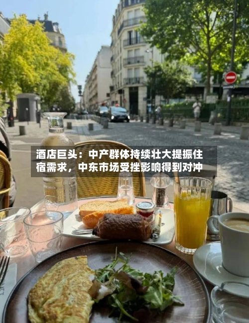 酒店巨头：中产群体持续壮大提振住宿需求，中东市场受挫影响得到对冲