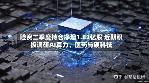 险资二季度持仓净增1.83亿股 近期积极调研AI算力	、医药与硬科技-第2张图片