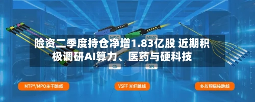 险资二季度持仓净增1.83亿股 近期积极调研AI算力、医药与硬科技-第3张图片
