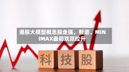 港股大模型概念股走强	，智谱、MINIMAX盘初双双拉升-第2张图片