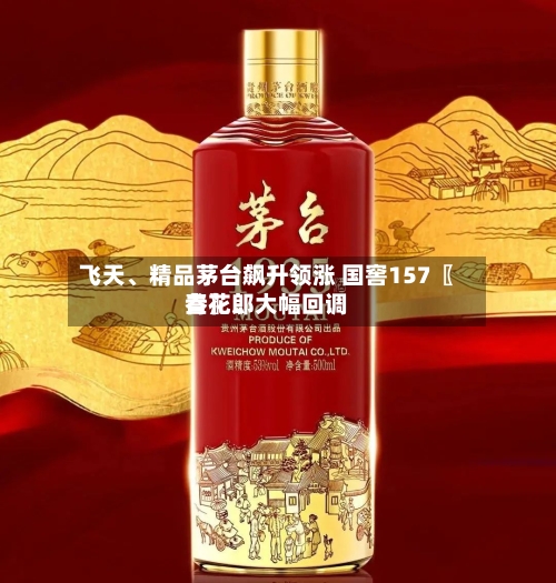 飞天、精品茅台飙升领涨 国窖157〖叁〗、青花郎大幅回调-第3张图片