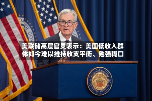 美联储高层官员表示：美国低收入群体如今难以维持收支平衡	、勉强糊口-第2张图片