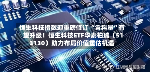恒生科技指数迎重磅修订 “含科量”有望升级！恒生科技ETF华泰柏瑞（513130）助力布局价值重估机遇-第3张图片