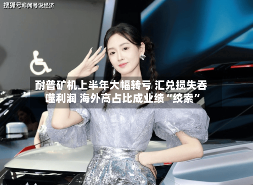耐普矿机上半年大幅转亏 汇兑损失吞噬利润 海外高占比成业绩“绞索”