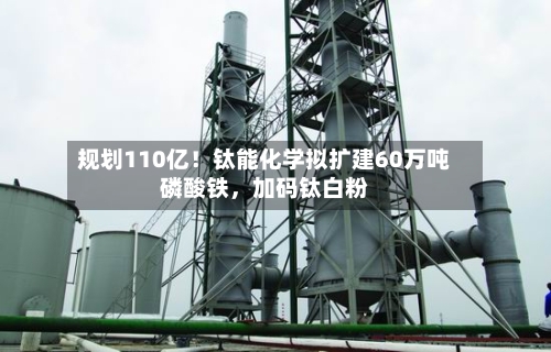 规划110亿！钛能化学拟扩建60万吨磷酸铁	，加码钛白粉-第2张图片