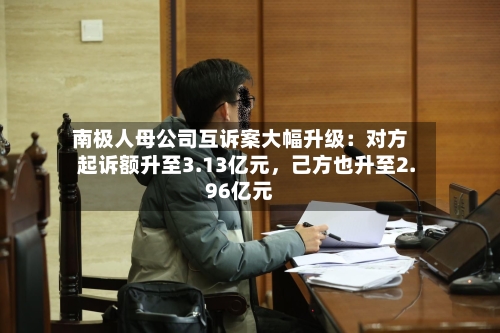 南极人母公司互诉案大幅升级：对方起诉额升至3.13亿元	，己方也升至2.96亿元-第2张图片