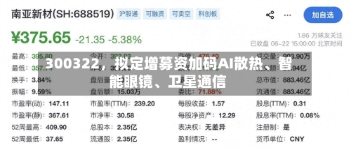 300322，拟定增募资加码AI散热、智能眼镜、卫星通信-第2张图片