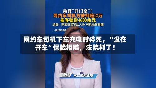 网约车司机下车充电时猝死，“没在开车	”保险拒赔	，法院判了！-第2张图片