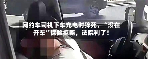 网约车司机下车充电时猝死，“没在开车”保险拒赔，法院判了！