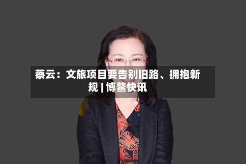 蔡云：文旅项目要告别旧路、拥抱新规 | 博鳌快讯-第3张图片