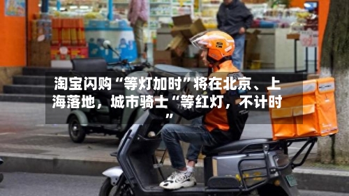 淘宝闪购“等灯加时”将在北京、上海落地，城市骑士“等红灯，不计时	”-第3张图片