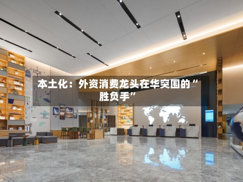 本土化：外资消费龙头在华突围的“胜负手”-第2张图片