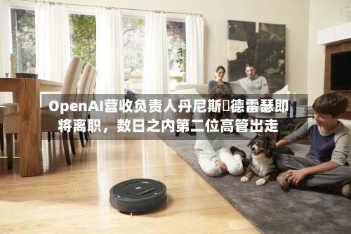OpenAI营收负责人丹尼斯・德雷瑟即将离职，数日之内第二位高管出走-第3张图片