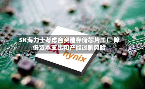 SK海力士考虑合资建存储芯片工厂 降低资本支出和产能过剩风险