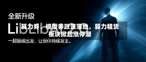 算力券、模型券政策落地，算力租赁板块掀起涨停潮