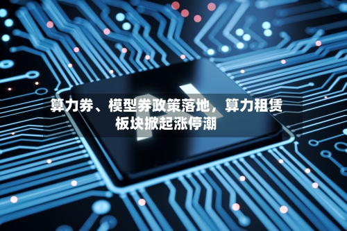 算力券、模型券政策落地	，算力租赁板块掀起涨停潮-第3张图片