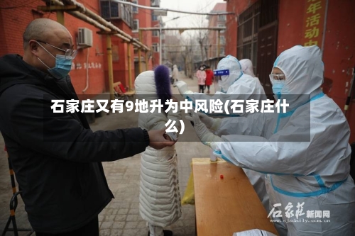石家庄又有9地升为中风险(石家庄什么)-第2张图片