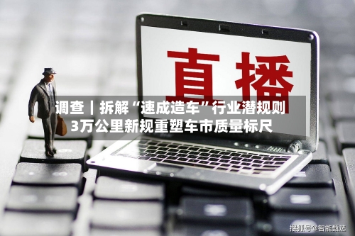 调查｜拆解“速成造车”行业潜规则 3万公里新规重塑车市质量标尺-第3张图片