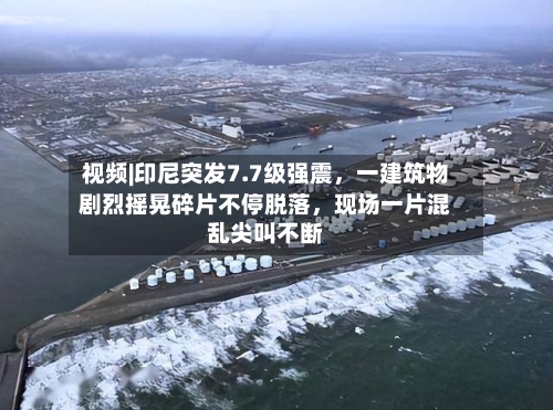 视频|印尼突发7.7级强震，一建筑物剧烈摇晃碎片不停脱落，现场一片混乱尖叫不断-第3张图片
