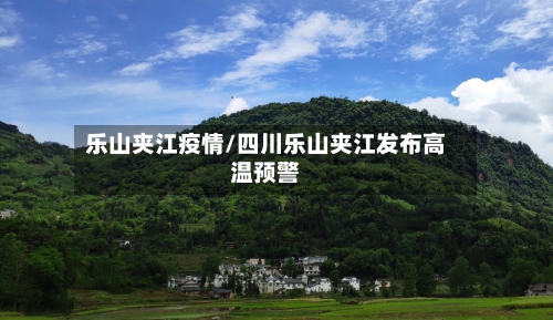 乐山夹江疫情/四川乐山夹江发布高温预警