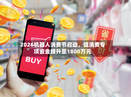 2026机器人消费节启动，促消费专项资金提升至1800万元-第2张图片