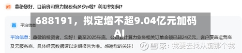 688191，拟定增不超9.04亿元加码AI-第3张图片