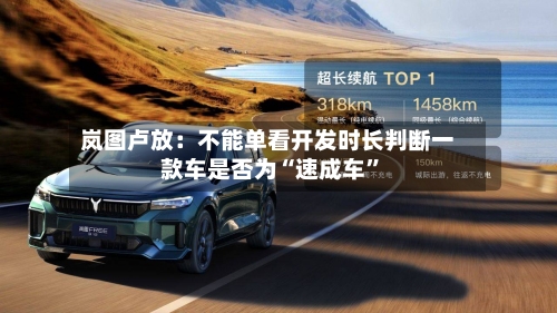 岚图卢放：不能单看开发时长判断一款车是否为“速成车	”-第3张图片