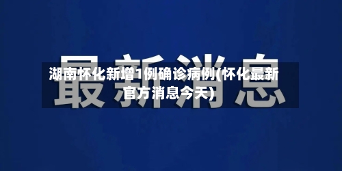 湖南怀化新增1例确诊病例(怀化最新官方消息今天)-第2张图片