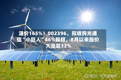 溢价165%！002396	，拟收购光通信“小巨人	”46%股权，8月以来股价大涨超32%-第2张图片