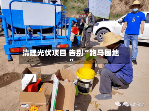 清理光伏项目 告别“跑马圈地	”-第2张图片