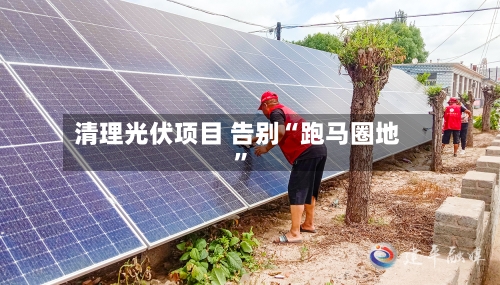 清理光伏项目 告别“跑马圈地”-第3张图片