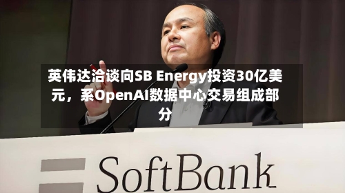 英伟达洽谈向SB Energy投资30亿美元，系OpenAI数据中心交易组成部分-第2张图片